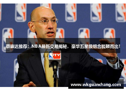 蔡崇达推荐：NBA最新交易揭秘，豪华五星级组合脱颖而出！