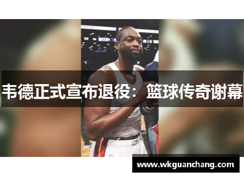 韦德正式宣布退役：篮球传奇谢幕