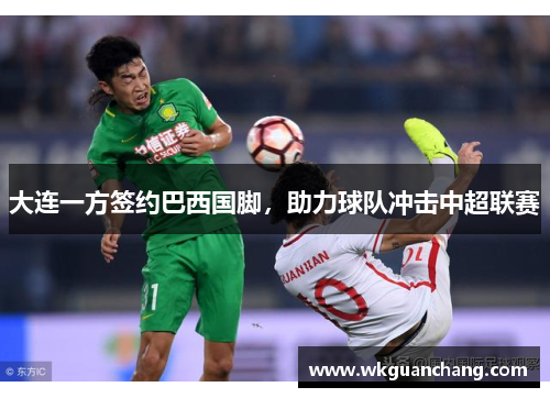 大连一方签约巴西国脚，助力球队冲击中超联赛